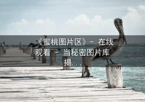 《蜜桃图片区》- 在线观看 - 当秘密图片库揭开人性深渊