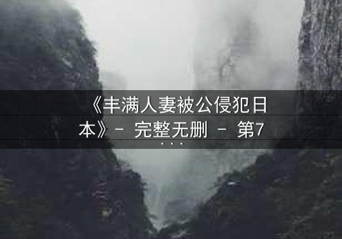 《丰满人妻被公侵犯日本》- 完整无删 - 第7集在线观看