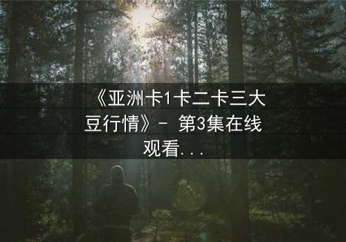 《亚洲卡1卡二卡三大豆行情》- 第3集在线观看 - 揭秘大豆期货背后的惊天阴谋