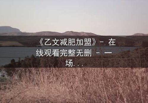 《乙文减肥加盟》- 在线观看完整无删 - 一场关于健康与欲望的致命博弈