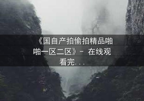 《国自产拍偷拍精品啪啪一区二区》- 在线观看完整无删 - 当秘密镜头对准了你的生活