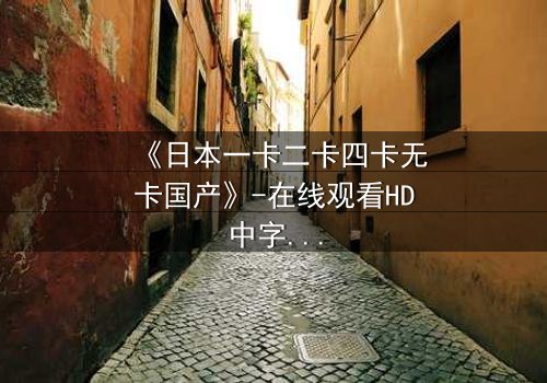 《日本一卡二卡四卡无卡国产》-在线观看HD中字 - 免费1080P超清完整无删