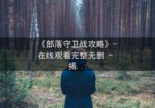 《部落守卫战攻略》- 在线观看完整无删 - 揭秘部落存亡的终极秘密