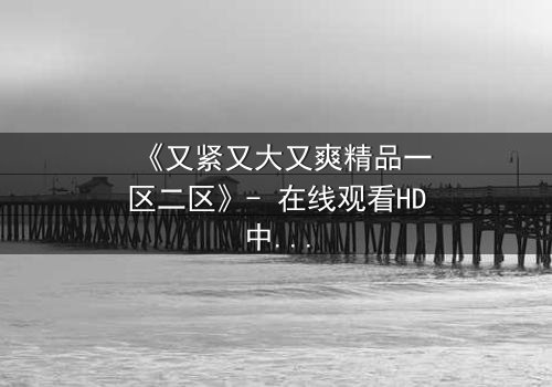 《又紧又大又爽精品一区二区》- 在线观看HD中字 - 免费1080P超清完整无删影视大全第3集