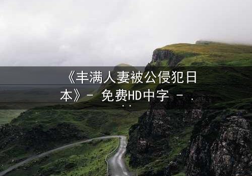 《丰满人妻被公侵犯日本》- 免费HD中字 - 完整无删第3集