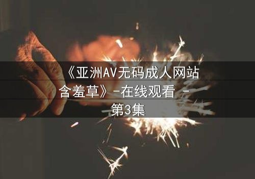 《亚洲AV无码成人网站含羞草》-在线观看 - 第3集
