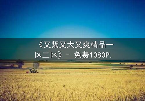 《又紧又大又爽精品一区二区》- 免费1080P超清 - 第3集完整无删