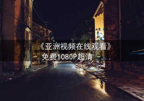 《亚洲视频在线观看》- 免费1080P超清 - 第3集完整无删