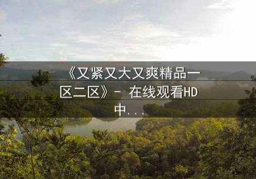 《又紧又大又爽精品一区二区》- 在线观看HD中字 - 第3集完整无删