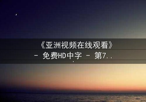 《亚洲视频在线观看》- 免费HD中字 - 第7集完整无删