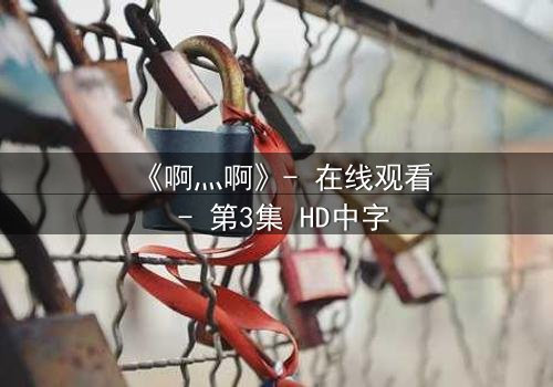 《啊灬啊》- 在线观看 - 第3集 HD中字