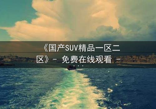 《国产SUV精品一区二区》- 免费在线观看 - 第3集HD中字