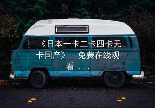 《日本一卡二卡四卡无卡国产》- 免费在线观看 - HD中字第3集