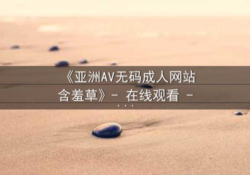 《亚洲AV无码成人网站含羞草》- 在线观看 - 第3集