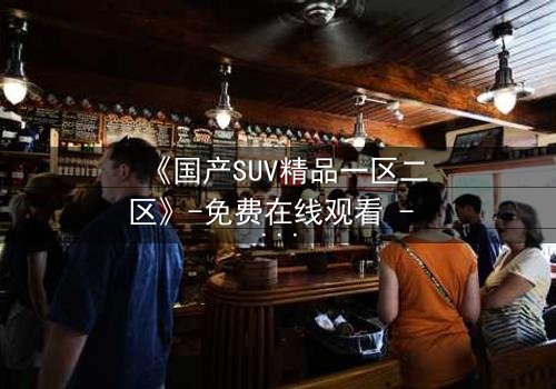 《国产SUV精品一区二区》-免费在线观看 - HD中字第3集