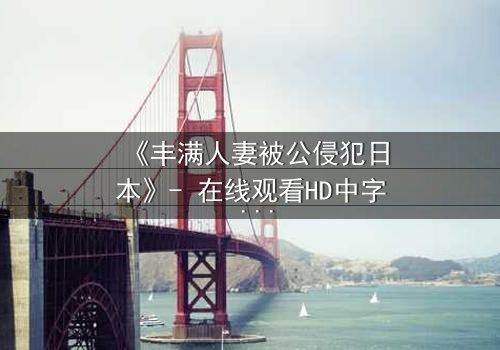 《丰满人妻被公侵犯日本》- 在线观看HD中字 - 完整无删1080P超清