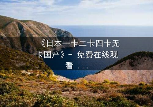《日本一卡二卡四卡无卡国产》- 免费在线观看 - 第5集HD中字