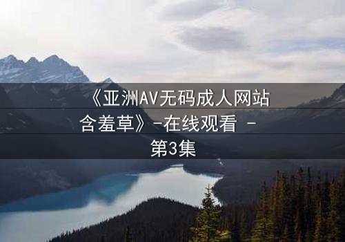 《亚洲AV无码成人网站含羞草》-在线观看 - 第3集