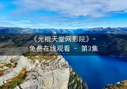 《光棍天堂网影院》- 免费在线观看 - 第3集HD中字完整无删