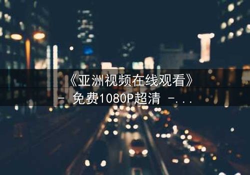 《亚洲视频在线观看》- 免费1080P超清 - 第3集完整无删