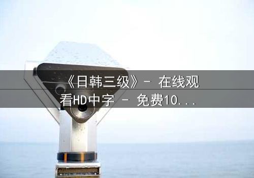 《日韩三级》- 在线观看HD中字 - 免费1080P超清完整无删