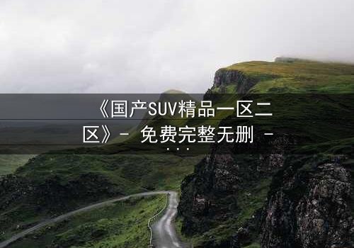 《国产SUV精品一区二区》- 免费完整无删 - 第3集HD中字