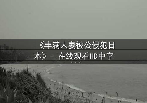 《丰满人妻被公侵犯日本》- 在线观看HD中字 - 免费1080P超清完整无删