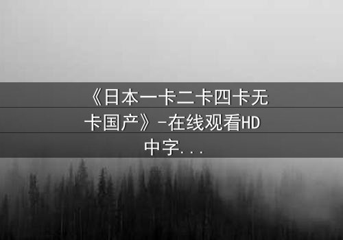 《日本一卡二卡四卡无卡国产》-在线观看HD中字 - 免费1080P超清完整无删