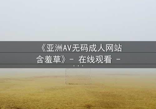 《亚洲AV无码成人网站含羞草》- 在线观看 - 第3集