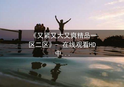 《又紧又大又爽精品一区二区》- 在线观看HD中字 - 第3集免费1080P超清