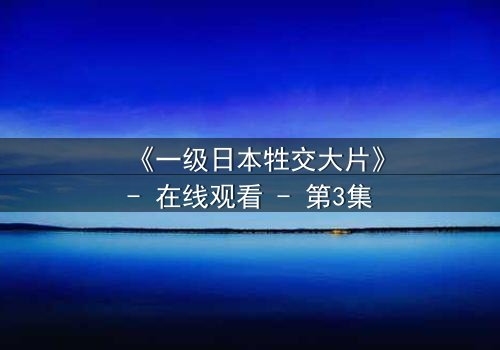 《一级日本牲交大片》- 在线观看 - 第3集