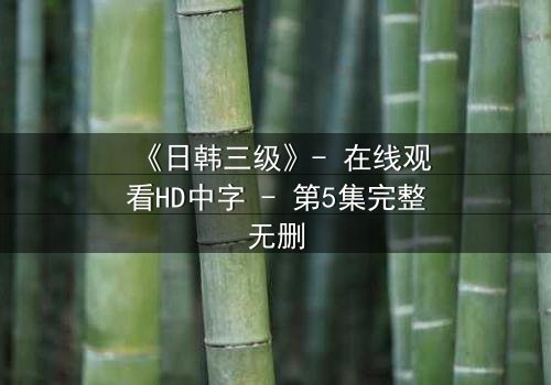 《日韩三级》- 在线观看HD中字 - 第5集完整无删