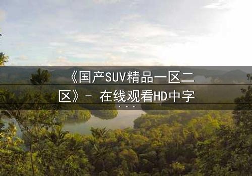《国产SUV精品一区二区》- 在线观看HD中字 - 第3集免费1080P超清