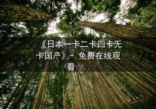《日本一卡二卡四卡无卡国产》- 免费在线观看 - HD中字第6集