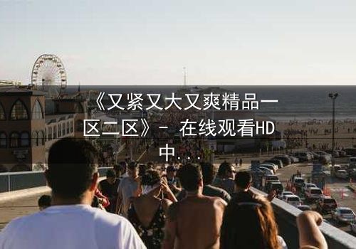 《又紧又大又爽精品一区二区》- 在线观看HD中字 - 第3集免费1080P超清