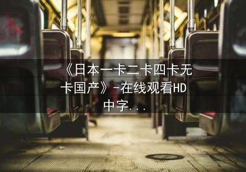 《日本一卡二卡四卡无卡国产》-在线观看HD中字 - 免费1080P超清
