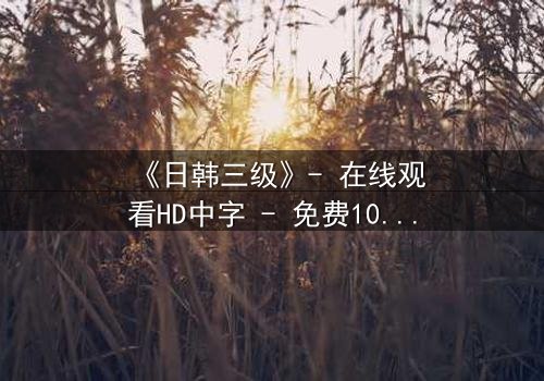 《日韩三级》- 在线观看HD中字 - 免费1080P超清完整无删