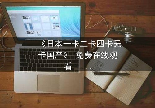 《日本一卡二卡四卡无卡国产》-免费在线观看 - 完整无删第3集