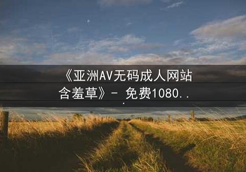 《亚洲AV无码成人网站含羞草》- 免费1080P超清 - 第3集在线观看