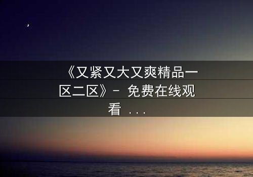 《又紧又大又爽精品一区二区》- 免费在线观看 - HD中字1080P超清第8集