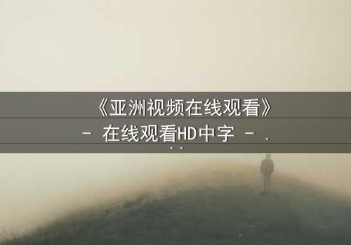 《亚洲视频在线观看》- 在线观看HD中字 - 免费1080P超清完整无删