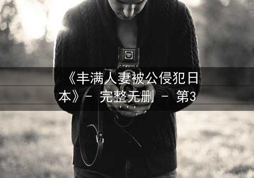 《丰满人妻被公侵犯日本》- 完整无删 - 第3集在线观看