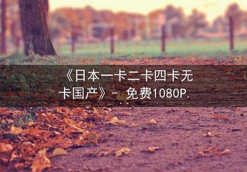 《日本一卡二卡四卡无卡国产》- 免费1080P超清 - 完整无删第3集