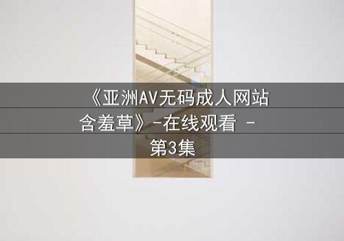 《亚洲AV无码成人网站含羞草》-在线观看 - 第3集