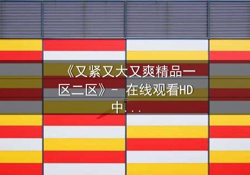 《又紧又大又爽精品一区二区》- 在线观看HD中字 - 免费1080P超清完整无删影视大全第3集