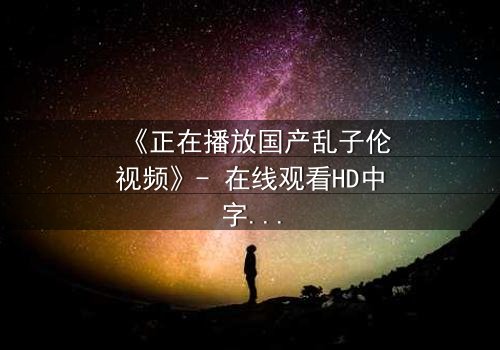 《正在播放国产乱子伦视频》- 在线观看HD中字 - 免费1080P超清第3集