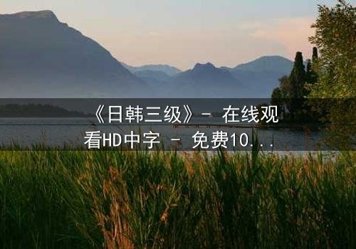 《日韩三级》- 在线观看HD中字 - 免费1080P超清完整无删
