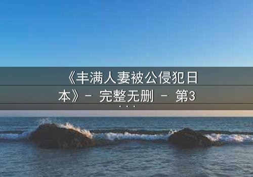 《丰满人妻被公侵犯日本》- 完整无删 - 第3集在线观看