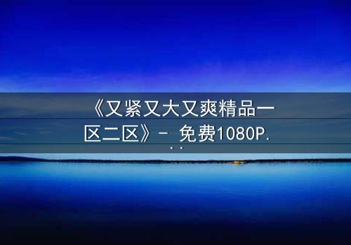 《又紧又大又爽精品一区二区》- 免费1080P超清 - 第7集HD中字