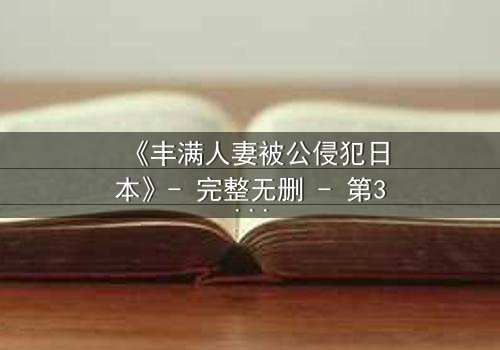 《丰满人妻被公侵犯日本》- 完整无删 - 第3集在线观看